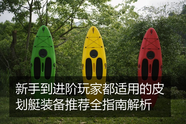 新手到进阶玩家都适用的皮划艇装备推荐全指南解析