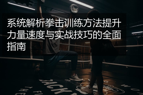 系统解析拳击训练方法提升力量速度与实战技巧的全面指南