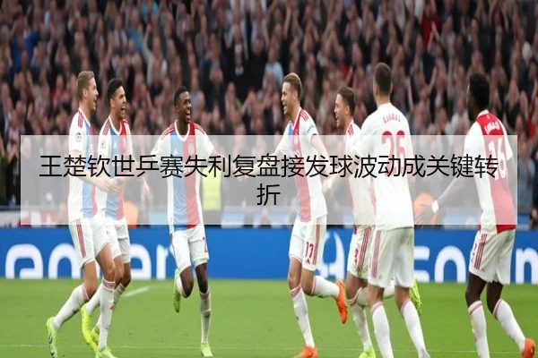 王楚钦世乒赛失利复盘接发球波动成关键转折