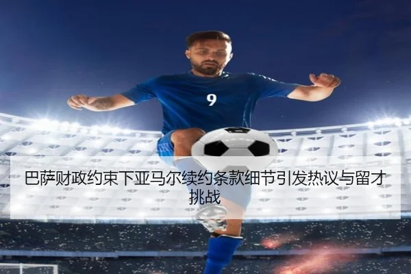 巴萨财政约束下亚马尔续约条款细节引发热议与留才挑战 - J9 sports app